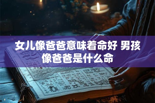 女儿像爸爸意味着命好 男孩像爸爸是什么命