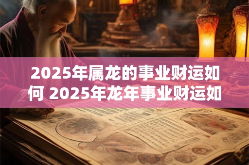 2025年属龙的事业财运如何 2025年龙年事业财运如何