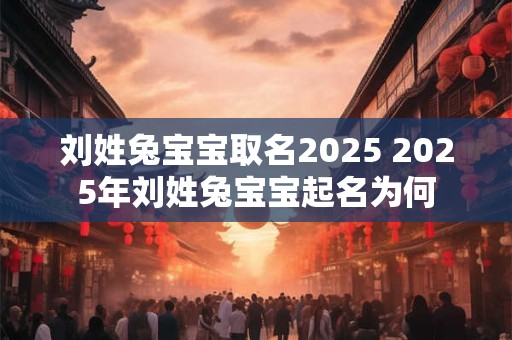 刘姓兔宝宝取名2025 2025年刘姓兔宝宝起名为何