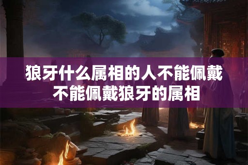 狼牙什么属相的人不能佩戴 不能佩戴狼牙的属相