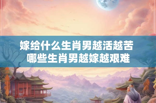 嫁给什么生肖男越活越苦 哪些生肖男越嫁越艰难