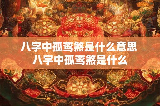 八字中孤鸾煞是什么意思 八字中孤鸾煞是什么