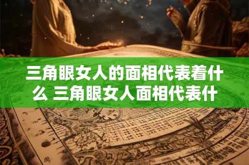 三角眼女人的面相代表着什么 三角眼女人面相代表什么