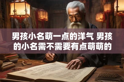 男孩小名萌一点的洋气 男孩的小名需不需要有点萌萌的洋气呢