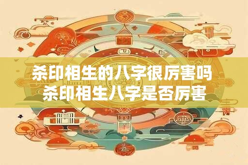 杀印相生的八字很厉害吗 杀印相生八字是否厉害