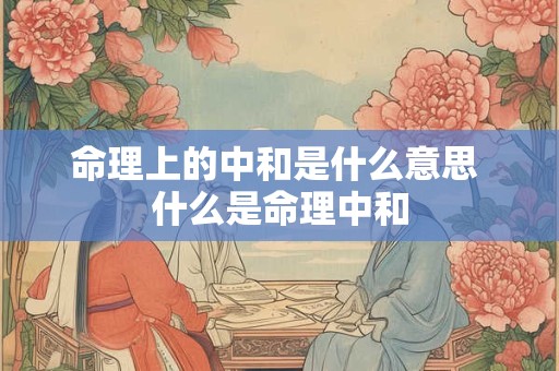 命理上的中和是什么意思 什么是命理中和