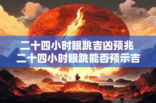 二十四小时眼跳吉凶预兆 二十四小时眼跳能否预示吉凶吗
