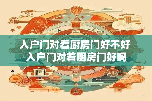 入户门对着厨房门好不好 入户门对着厨房门好吗