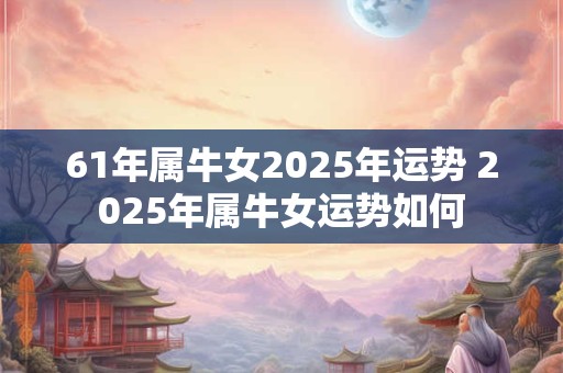 61年属牛女2025年运势 2025年属牛女运势如何