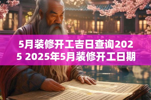 5月装修开工吉日查询2025 2025年5月装修开工日期查询