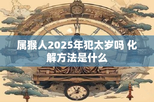 属猴人2026年犯太岁吗 化解方法是什么