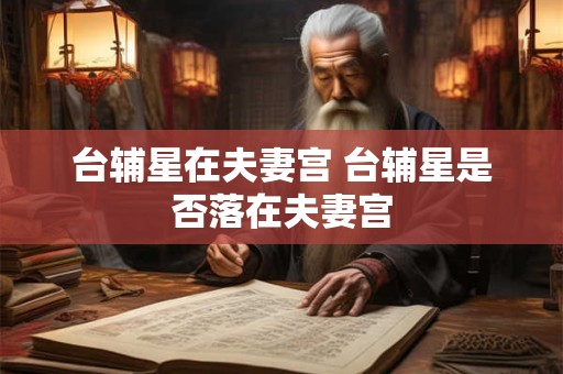 台辅星在夫妻宫 台辅星是否落在夫妻宫
