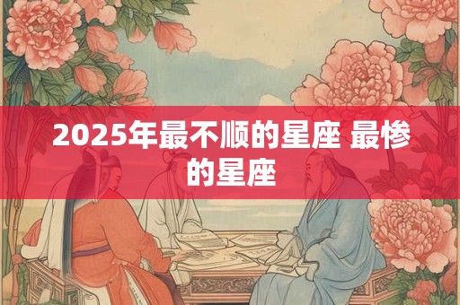 2025年最不顺的星座 最惨的星座