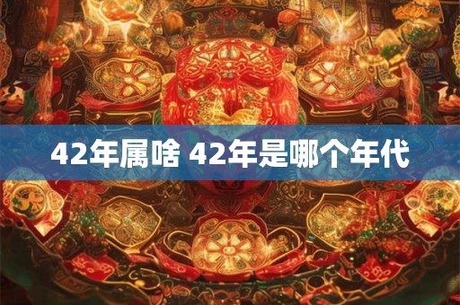 42年属啥 42年是哪个年代