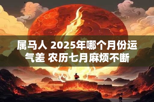 属马人 2025年哪个月份运气差 农历七月麻烦不断