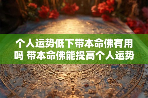 个人运势低下带本命佛有用吗 带本命佛能提高个人运势吗