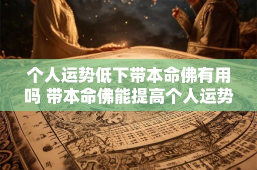 个人运势低下带本命佛有用吗 带本命佛能提高个人运势吗