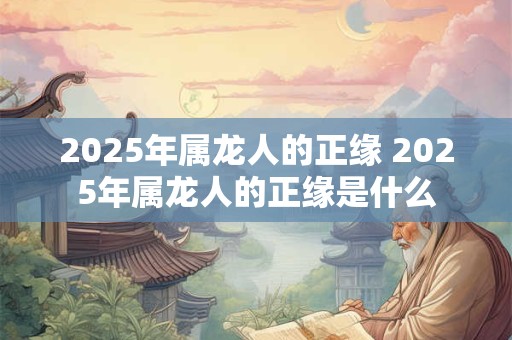2025年属龙人的正缘 2025年属龙人的正缘是什么