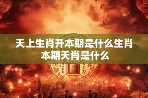 天上生肖开本期是什么生肖 本期天肖是什么