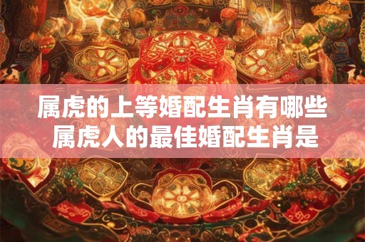 属虎的上等婚配生肖有哪些 属虎人的最佳婚配生肖是什么