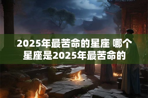 2025年最苦命的星座 哪个星座是2025年最苦命的