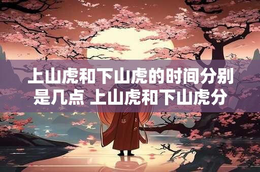 上山虎和下山虎的时间分别是几点 上山虎和下山虎分别何时出没