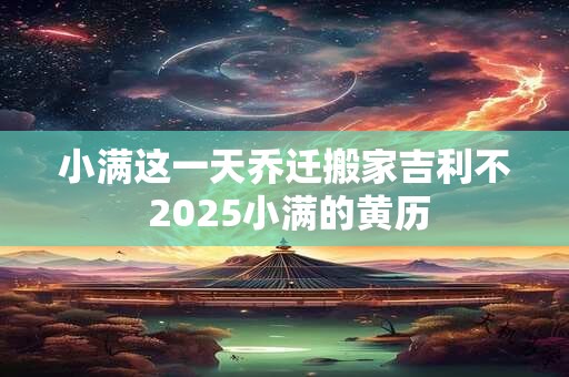 小满这一天乔迁搬家吉利不 2025小满的黄历