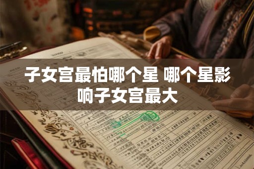 子女宫最怕哪个星 哪个星影响子女宫最大