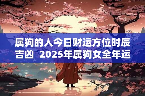 属狗的人今日财运方位时辰吉凶  2025年属狗女全年运势