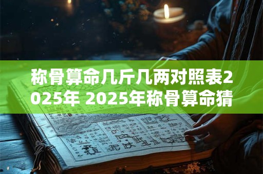 称骨算命几斤几两对照表2025年 2025年称骨算命猜命准吗