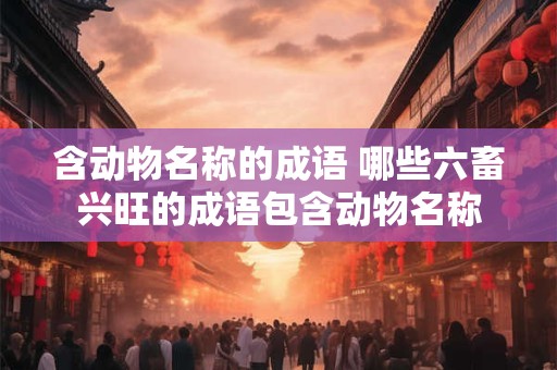 含动物名称的成语 哪些六畜兴旺的成语包含动物名称