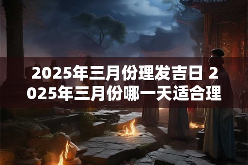 2025年三月份理发吉日 2025年三月份哪一天适合理发