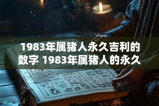 1983年属猪人永久吉利的数字 1983年属猪人的永久吉利数字是什么