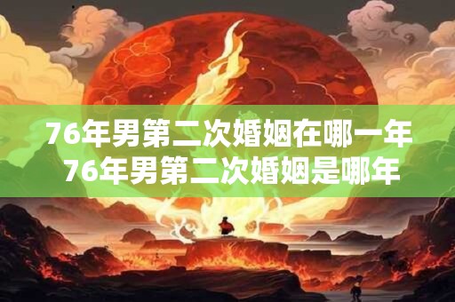 76年男第二次婚姻在哪一年 76年男第二次婚姻是哪年的