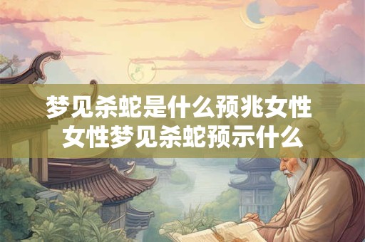 梦见杀蛇是什么预兆女性 女性梦见杀蛇预示什么