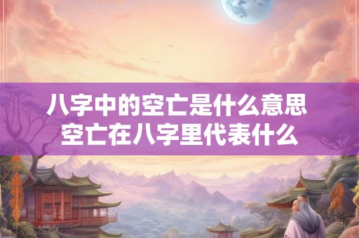 八字中的空亡是什么意思 空亡在八字里代表什么