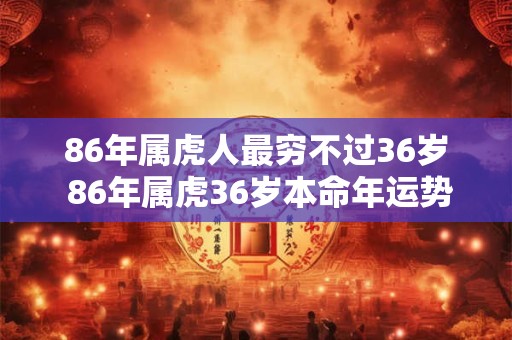 86年属虎人最穷不过36岁 86年属虎36岁本命年运势如何
