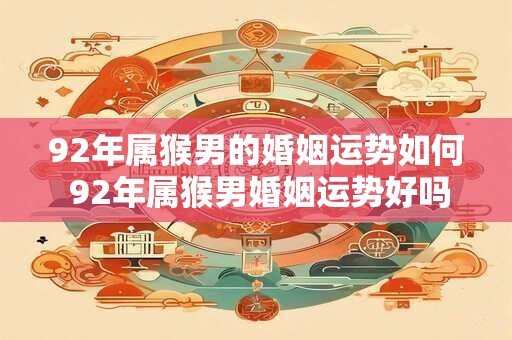 92年属猴男的婚姻运势如何 92年属猴男婚姻运势好吗