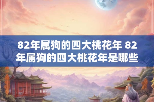 82年属狗的四大桃花年 82年属狗的四大桃花年是哪些