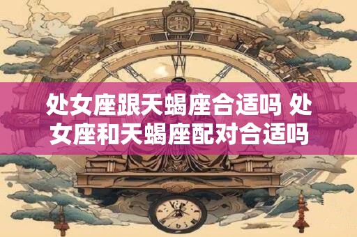 处女座跟天蝎座合适吗 处女座和天蝎座配对合适吗