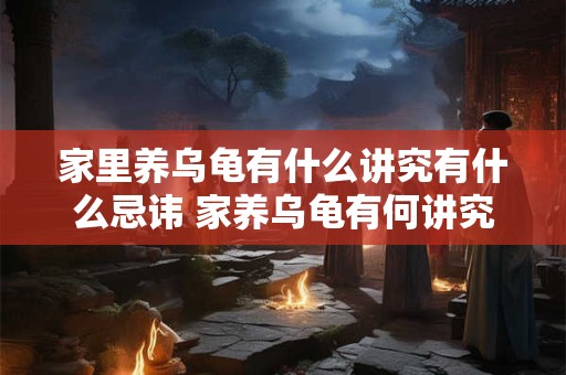 家里养乌龟有什么讲究有什么忌讳 家养乌龟有何讲究和忌讳