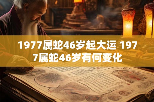 1977属蛇46岁起大运 1977属蛇46岁有何变化