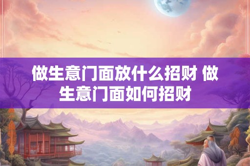 做生意门面放什么招财 做生意门面如何招财