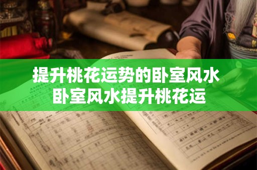 提升桃花运势的卧室风水 卧室风水提升桃花运