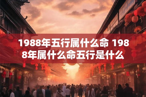 1988年五行属什么命 1988年属什么命五行是什么