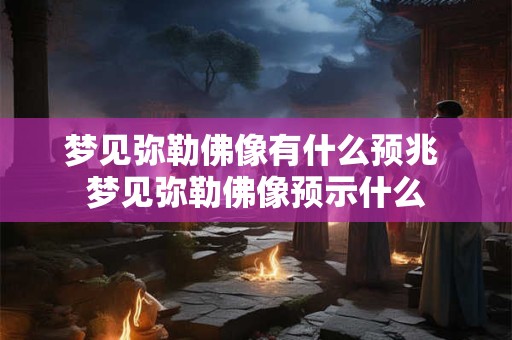 梦见弥勒佛像有什么预兆 梦见弥勒佛像预示什么