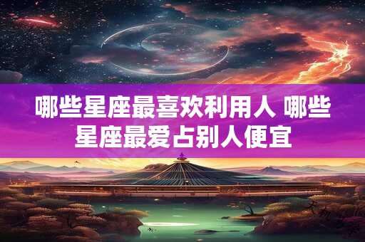 哪些星座最喜欢利用人 哪些星座最爱占别人便宜