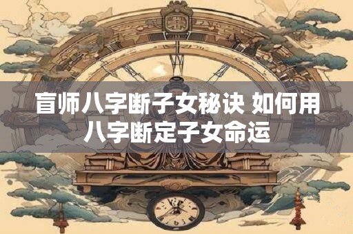盲师八字断子女秘诀 如何用八字断定子女命运