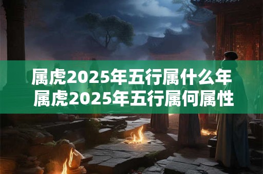 属虎2025年五行属什么年 属虎2025年五行属何属性
