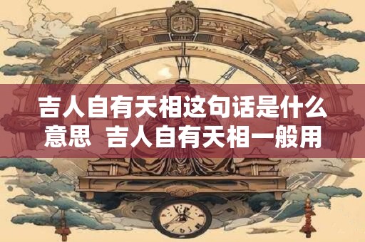 吉人自有天相这句话是什么意思  吉人自有天相一般用在什么时候